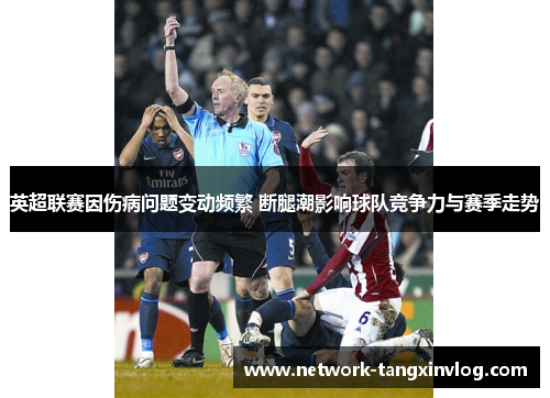 英超联赛因伤病问题变动频繁 断腿潮影响球队竞争力与赛季走势