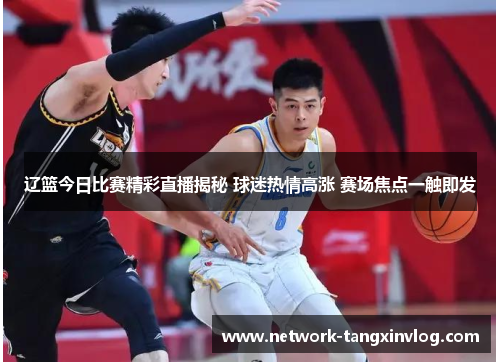 辽篮今日比赛精彩直播揭秘 球迷热情高涨 赛场焦点一触即发